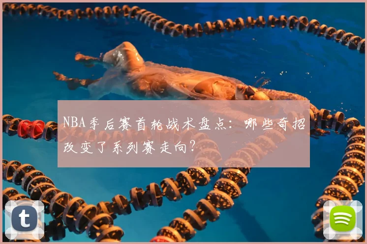 NBA季后赛首轮战术盘点：哪些奇招改变了系列赛走向？
