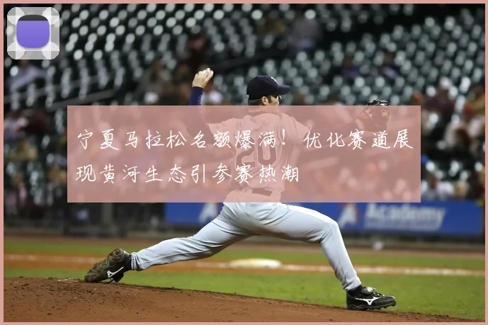 宁夏马拉松名额爆满！优化赛道展现黄河生态引参赛热潮