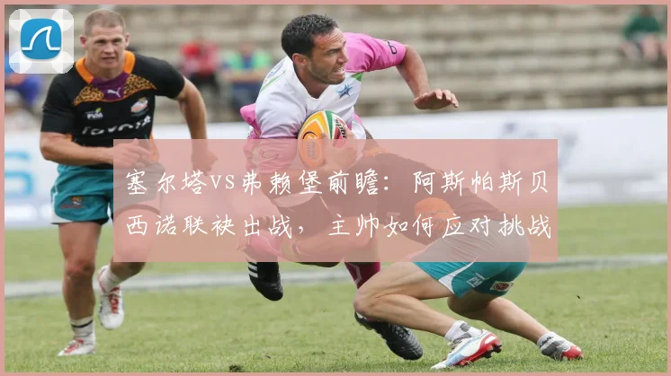 塞尔塔vs弗赖堡前瞻：阿斯帕斯贝西诺联袂出战，主帅如何应对挑战？