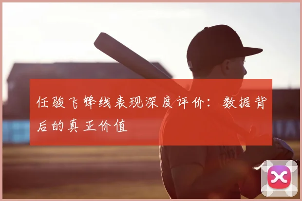 任骏飞锋线表现深度评价：数据背后的真正价值