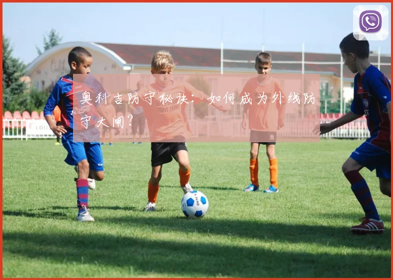 奥科吉防守秘诀：如何成为外线防守大闸？