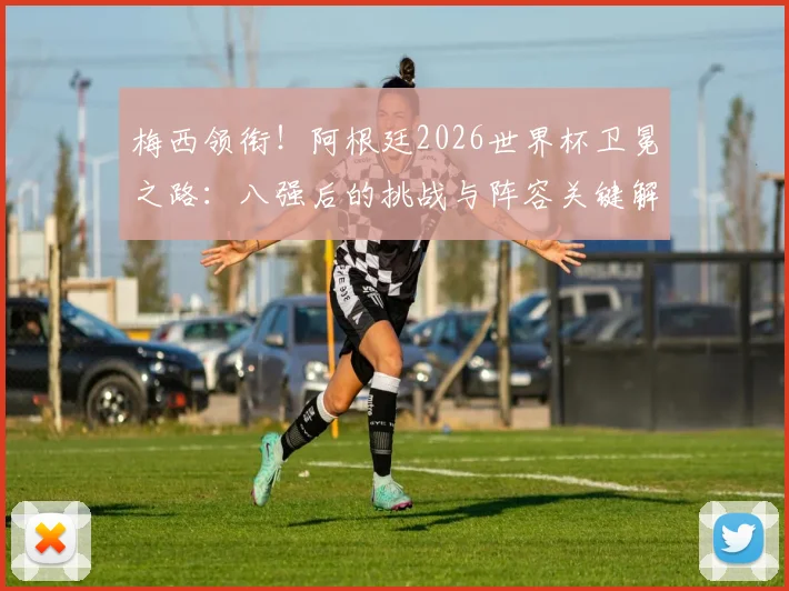 梅西领衔！阿根廷2026世界杯卫冕之路：八强后的挑战与阵容关键解析