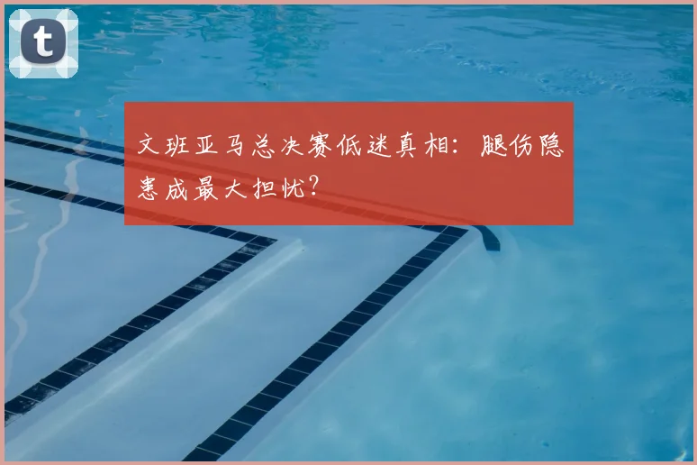 文班亚马总决赛低迷真相：腿伤隐患成最大担忧？