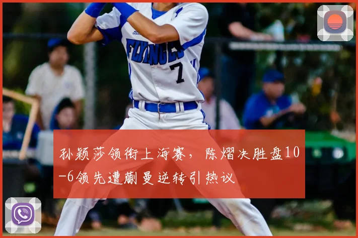 孙颖莎领衔上海赛，陈熠决胜盘10-6领先遭蒯曼逆转引热议
