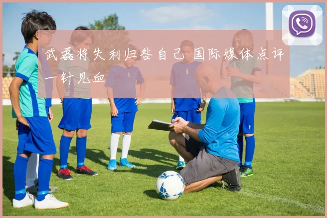 武磊将失利归咎自己 国际媒体点评一针见血