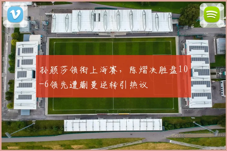 孙颖莎领衔上海赛，陈熠决胜盘10-6领先遭蒯曼逆转引热议