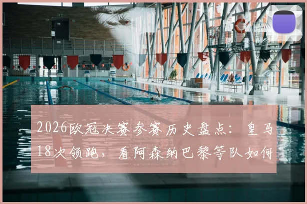 2026欧冠决赛参赛历史盘点：皇马18次领跑，看阿森纳巴黎等队如何追赶