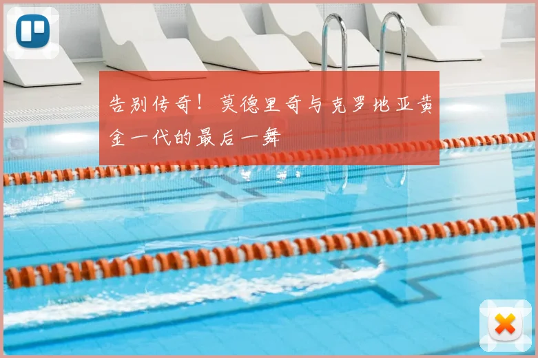 告别传奇！莫德里奇与克罗地亚黄金一代的最后一舞