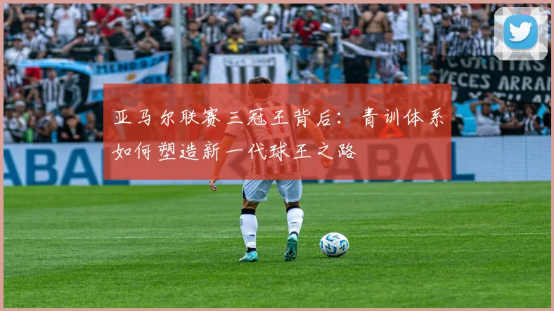 亚马尔联赛三冠王背后：青训体系如何塑造新一代球王之路