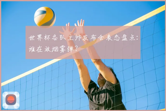 世界杯各队主帅发布会表态盘点：谁在放烟雾弹？