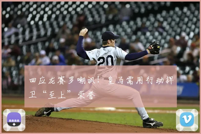 回应龙赛罗嘲讽！皇马需用行动捍卫“至上”荣誉