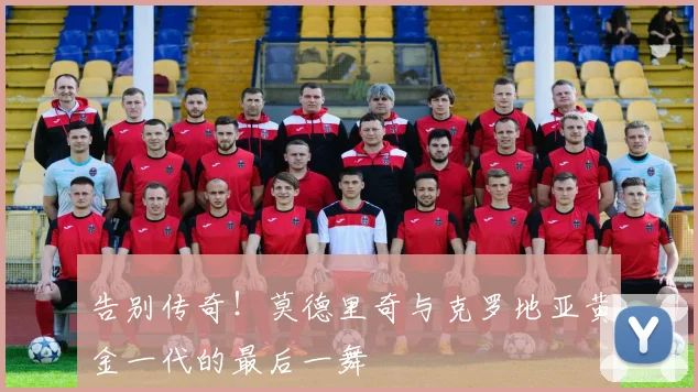 告别传奇！莫德里奇与克罗地亚黄金一代的最后一舞