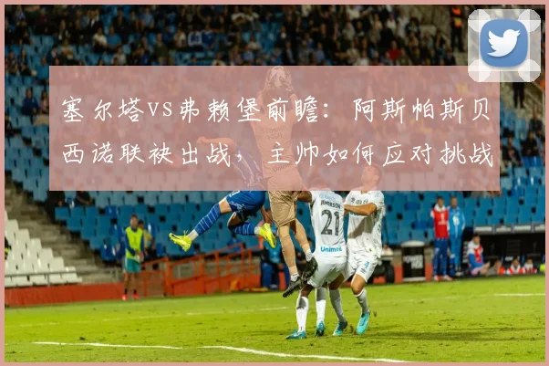 塞尔塔vs弗赖堡前瞻：阿斯帕斯贝西诺联袂出战，主帅如何应对挑战？
