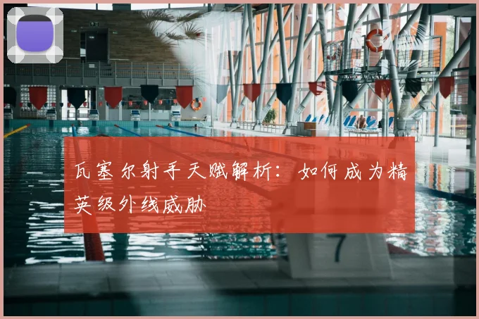 瓦塞尔射手天赋解析：如何成为精英级外线威胁