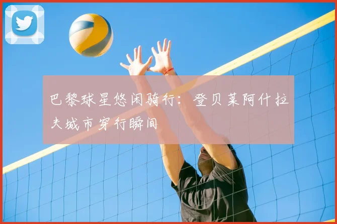 巴黎球星悠闲骑行：登贝莱阿什拉夫城市穿行瞬间