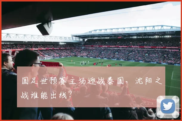 国足世预赛主场迎战泰国，沈阳之战谁能出线？