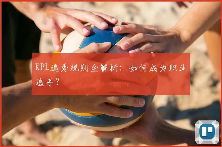 KPL选秀规则全解析：如何成为职业选手？