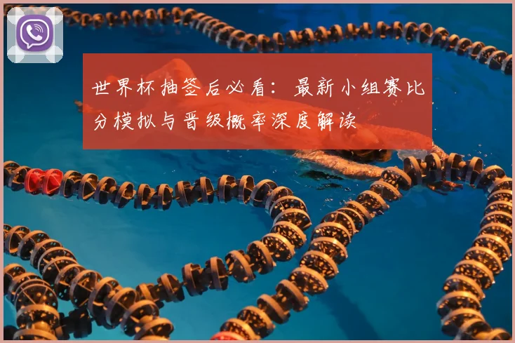 世界杯抽签后必看：最新小组赛比分模拟与晋级概率深度解读
