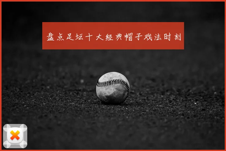 盘点足坛十大经典帽子戏法时刻
