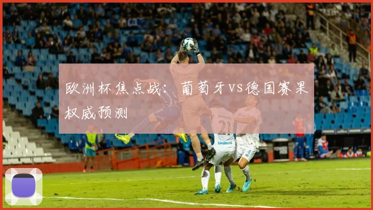 欧洲杯焦点战：葡萄牙vs德国赛果权威预测