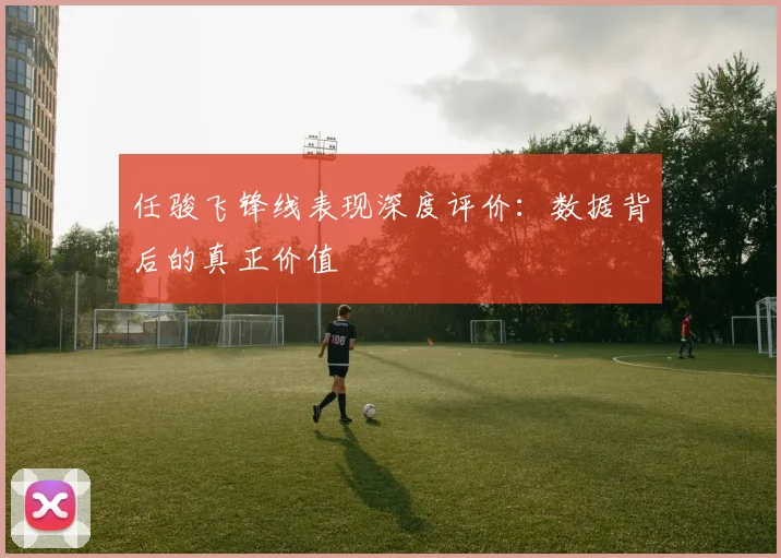任骏飞锋线表现深度评价：数据背后的真正价值