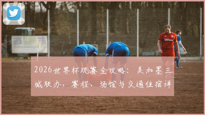 2026世界杯观赛全攻略：美加墨三城联办，赛程、场馆与交通住宿详解