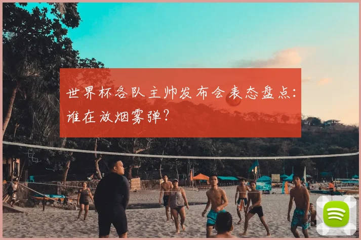 世界杯各队主帅发布会表态盘点：谁在放烟雾弹？
