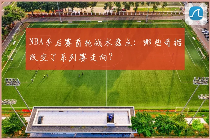 NBA季后赛首轮战术盘点：哪些奇招改变了系列赛走向？