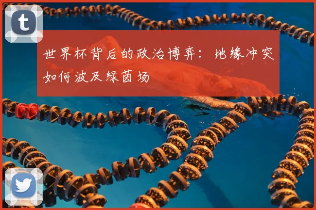 世界杯背后的政治博弈：地缘冲突如何波及绿茵场