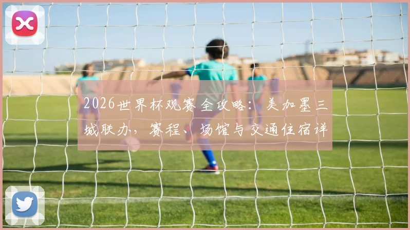 2026世界杯观赛全攻略：美加墨三城联办，赛程、场馆与交通住宿详解