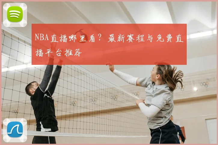 NBA直播哪里看？最新赛程与免费直播平台推荐