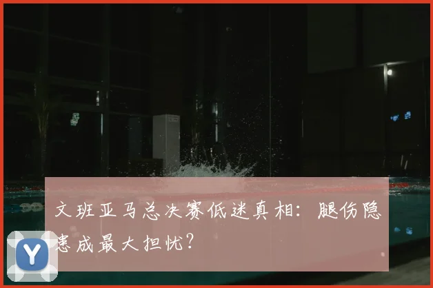 文班亚马总决赛低迷真相：腿伤隐患成最大担忧？
