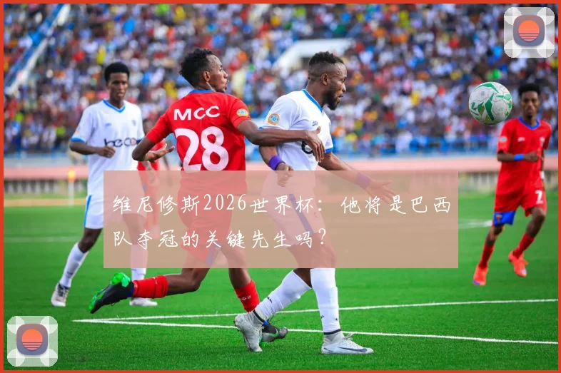 维尼修斯2026世界杯：他将是巴西队夺冠的关键先生吗？