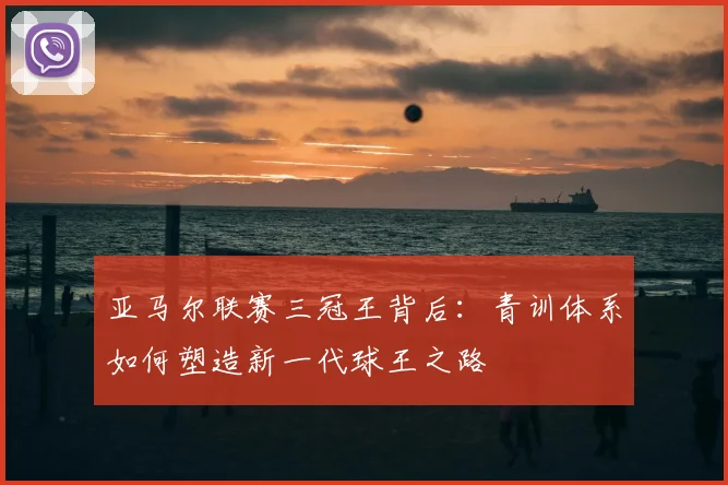 亚马尔联赛三冠王背后：青训体系如何塑造新一代球王之路