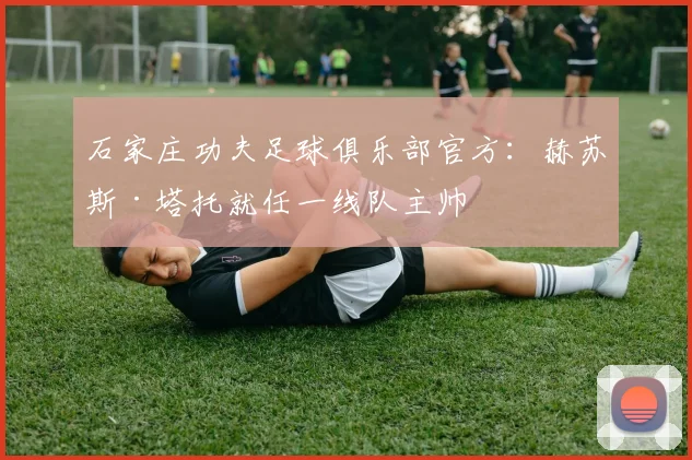 石家庄功夫足球俱乐部官方：赫苏斯·塔托就任一线队主帅