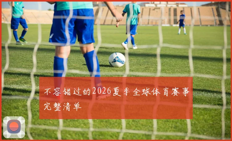 不容错过的2026夏季全球体育赛事完整清单