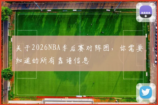 关于2026NBA季后赛对阵图，你需要知道的所有靠谱信息