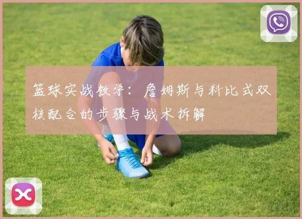 篮球实战教学：詹姆斯与科比式双核配合的步骤与战术拆解