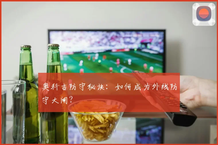 奥科吉防守秘诀：如何成为外线防守大闸？