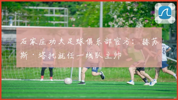 石家庄功夫足球俱乐部官方：赫苏斯·塔托就任一线队主帅