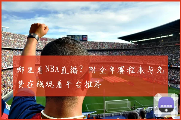 哪里看NBA直播？附全年赛程表与免费在线观看平台推荐